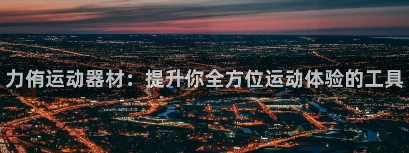 fb体育注册：力侑运动器材：提升你全方位运动体验的工
