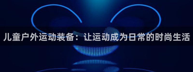 fb体育集团官网首页：儿童户外运动装备：让运动成为日常的时尚