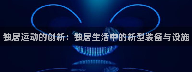 fb体育：独居运动的创新：独居生活中的新型装备与设施